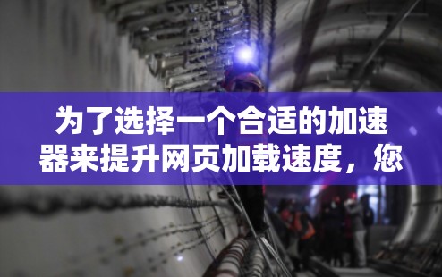 为了选择一个合适的加速器来提升网页加载速度，您可以按照以下步骤进行