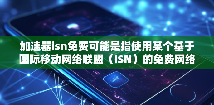 加速器isn免费可能是指使用某个基于国际移动网络联盟（ISN）的免费网络加速工具。以下是一些可能的解释和建议