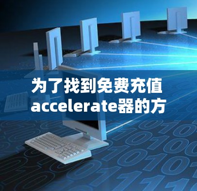 为了找到免费充值 accelerate器的方法，您可以按照以下步骤进行