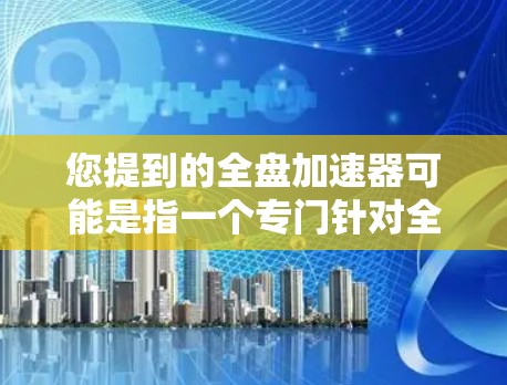 您提到的全盘加速器可能是指一个专门针对全设备加速的工具，但全盘加速器这个词可能有特定的含义，或者可能是一个笔误。如果您指的是一个免费的加速器软件，我可以为您提供一些推荐