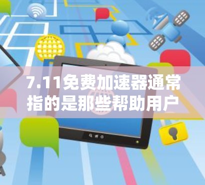 7.11免费加速器通常指的是那些帮助用户在网页或应用中加速下载速度的工具。这些工具通常被称为加速器或缓存加速器。它们通过缓存技术（如缓存缓存技术和缓存跳转）来提升下载速度