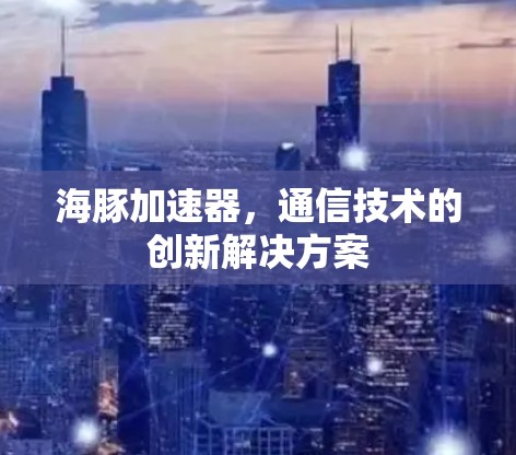 海豚加速器，通信技术的创新解决方案