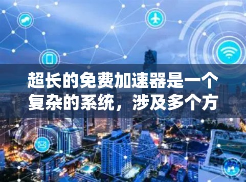 超长的免费加速器是一个复杂的系统，涉及多个方面，从技术到伦理，都存在挑战和考虑。以下是对该问题的分步解释和总结
