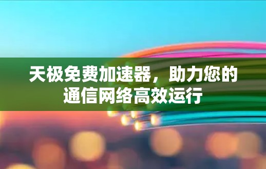 天极免费加速器，助力您的通信网络高效运行