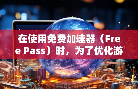 在使用免费加速器（Free Pass）时，为了优化游戏体验，可以采取以下步骤