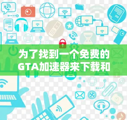 为了找到一个免费的GTA加速器来下载和加速游戏，您可以按照以下步骤进行操作
