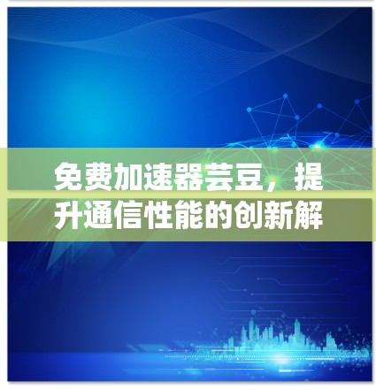 免费加速器芸豆，提升通信性能的创新解决方案