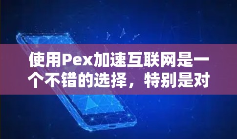 使用Pex加速互联网是一个不错的选择，特别是对于需要快速下载视频和网页的人。以下是一个简洁的步骤指南