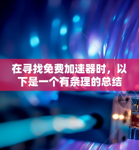 在寻找免费加速器时,以下是一个有条理的总结和推荐 在寻找免费加速器时,以下是一个有条理的总结和推荐