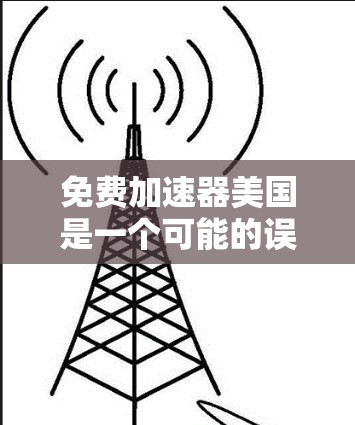 免费加速器美国是一个可能的误解，通常指提供加速服务的免费网站。然而，准确的信息需要进一步验证，因为免费加速器在不同的平台上有不同的解释和应用。以下是可能的解释