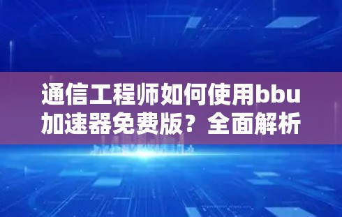 通信工程师如何使用bbu加速器免费版？全面解析与优化建议