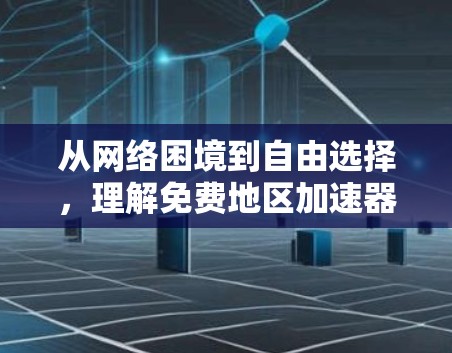 从网络困境到自由选择,理解免费地区加速器的真正价值 从网络困境到自由选择,理解免费地区加速器的真正价值