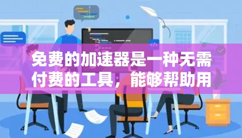 免费的加速器是一种无需付费的工具，能够帮助用户快速下载和安装软件，同时处理文件和设备间的转换。以下是几种常见的免费加速器，并提供一些实用建议