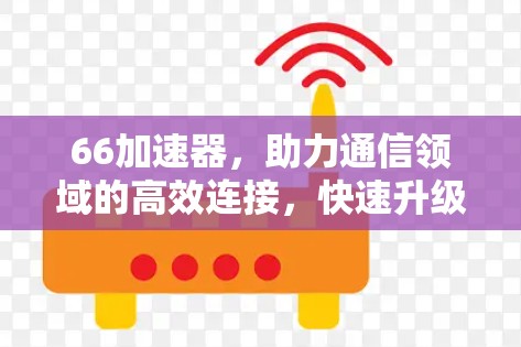 66加速器，助力通信领域的高效连接，快速升级的详细解析