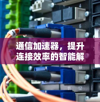 通信加速器，提升连接效率的智能解决方案