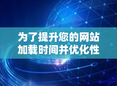 为了提升您的网站加载时间并优化性能，使用免费加速器8.24是一个不错的选择。以下是详细的步骤指南