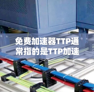 免费加速器TTP通常指的是TTP加速器（TTP Accelerator）或TTP平台（TTP Platform）等技术，用于加速游戏、视频流或其他类型的资源。以下是一些关于TTP加速器的详细信息