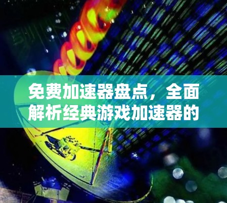 免费加速器盘点，全面解析经典游戏加速器的优劣势