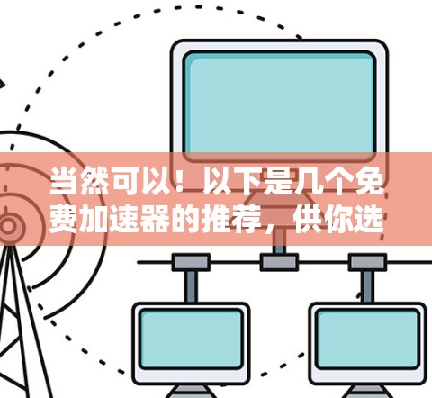 当然可以！以下是几个免费加速器的推荐，供你选择