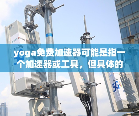 yoga免费加速器可能是指一个加速器或工具，但具体的含义取决于上下文。以下是一些可能的解释和答案