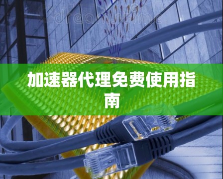 加速器代理免费使用指南 加速器代理免费使用指南