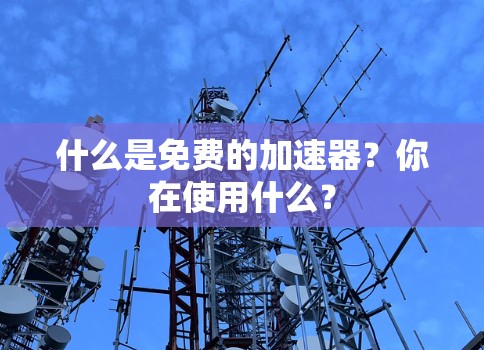 什么是免费的加速器？你在使用什么？