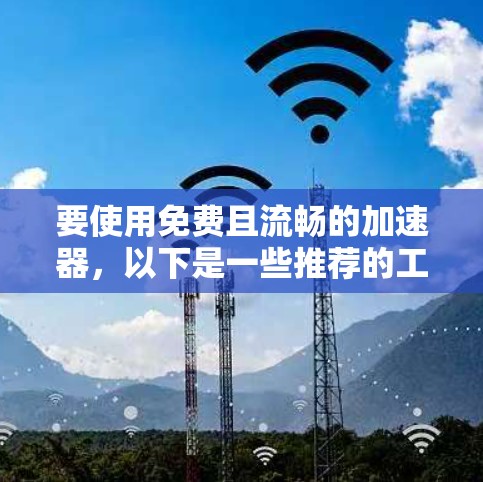 要使用免费且流畅的加速器，以下是一些推荐的工具，它们功能全面、界面友好，并支持多种流量类型