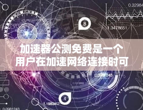 加速器公测免费是一个用户在加速网络连接时可能选择的选项，但其情况因平台而异。以下是对加速器公测免费的一些综述