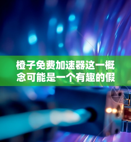 橙子免费加速器这一概念可能是一个有趣的假设，但目前缺乏明确的科学依据支持其功能。以下是对这一假设的逐步分析和可能的解释