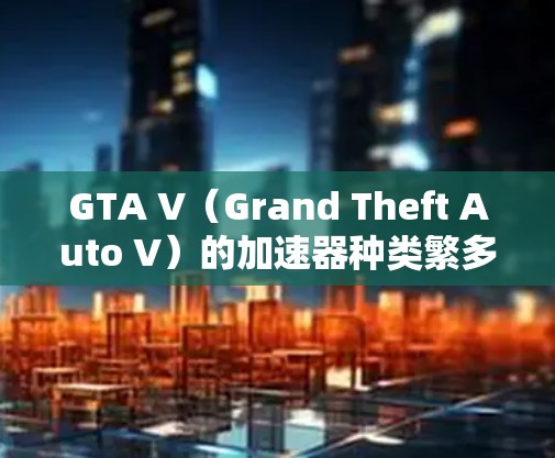 GTA V（Grand Theft Auto V）的加速器种类繁多，包括免费和付费的加速器。以下是关于免费加速器的详细介绍