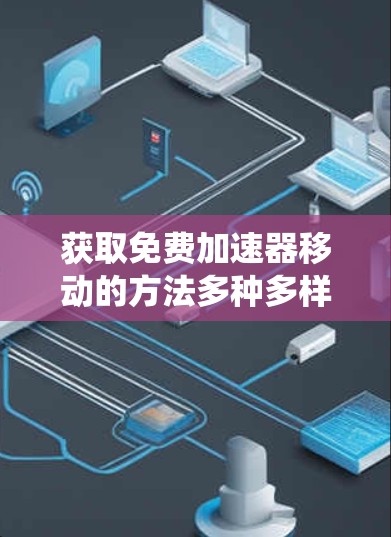 获取免费加速器移动的方法多种多样，以下是系统性的整理