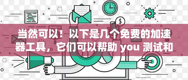 当然可以！以下是几个免费的加速器工具，它们可以帮助 you 测试和优化网页，同时提供免费的使用体验