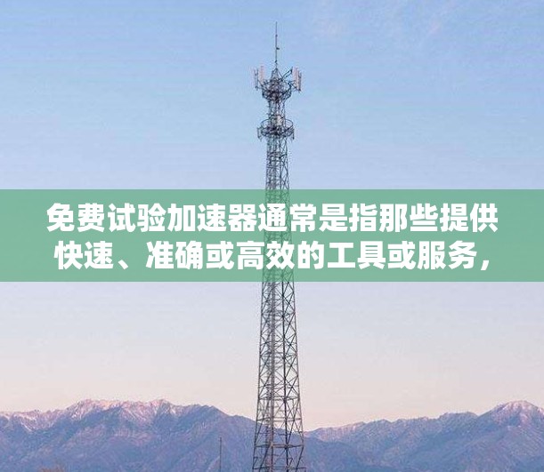 免费试验加速器通常是指那些提供快速、准确或高效的工具或服务，适用于特定的场景或任务，而不需要付费。以下是一些可能的免费试验加速器类型及其特点