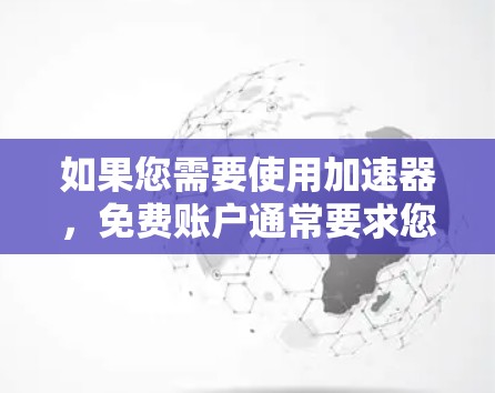 如果您需要使用加速器，免费账户通常要求您先注册一个账户并支付一定的费用。以下是关于如何获取免费加速器的建议