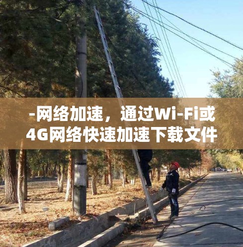 -网络加速，通过Wi-Fi或4G网络快速加速下载文件和游戏