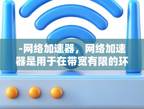 -网络加速器，网络加速器是用于在带宽有限的环境中提高数据传输速度的工具。它可以连接到互联网，帮助用户更快地获取和下载信息