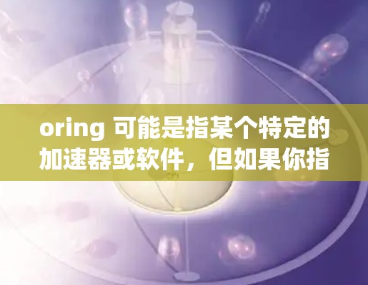 oring 可能是指某个特定的加速器或软件，但如果你指的是寻找免费的加速器，以下是一些建议