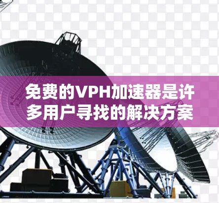 免费的VPH加速器是许多用户寻找的解决方案，但需要谨慎选择和使用。以下是一些步骤指南，帮助你找到适合的加速器，并确保安全使用