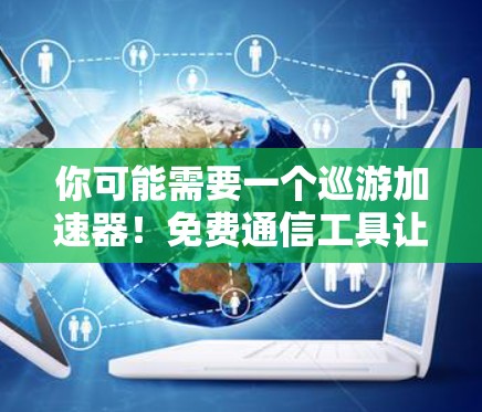 你可能需要一个巡游加速器！免费通信工具让你的网络更高效！