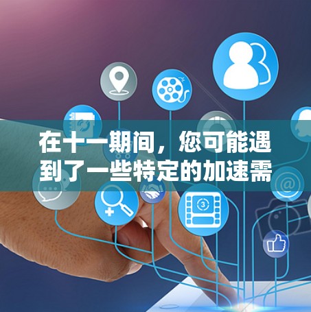在十一期间，您可能遇到了一些特定的加速需求，以下是一些可能的解决方案