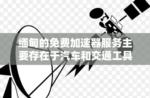 缅甸的免费加速器服务主要存在于汽车和交通工具领域，这些设备通常被称为缅甸通用汽车（UMG）加速器。以下是对这一服务的详细分析