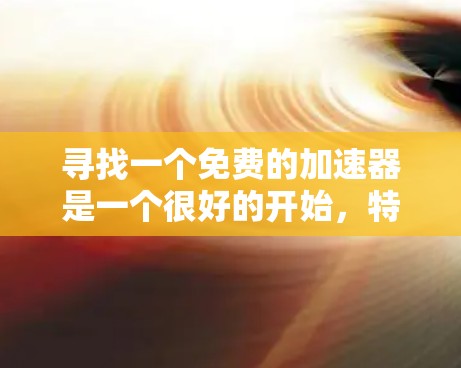 寻找一个免费的加速器是一个很好的开始，特别是如果你希望在不付费的情况下提升网络速度。以下是一些推荐的工具和方法，帮助你找到适合的加速器