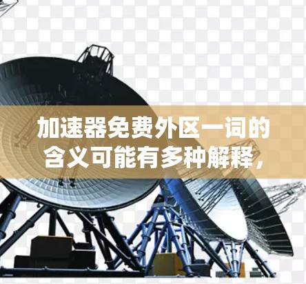 加速器免费外区一词的含义可能有多种解释，具体取决于上下文和使用场景。以下是对这一问题的系统性分析