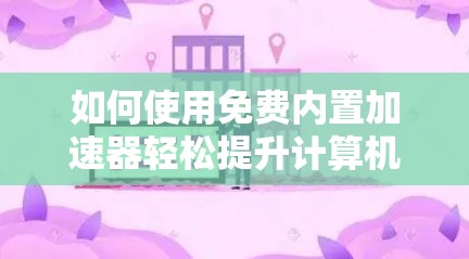 如何使用免费内置加速器轻松提升计算机性能