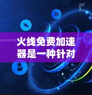 火线免费加速器是一种针对加速游戏和移动的软件工具，旨在提升下载和加载速度。以下是对该工具的详细分析