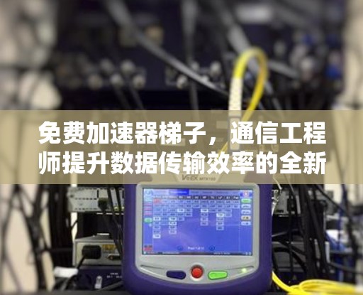 免费加速器梯子，通信工程师提升数据传输效率的全新解决方案