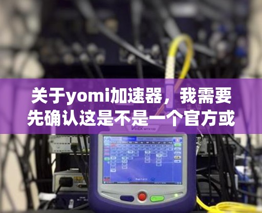 关于yomi加速器，我需要先确认这是不是一个官方或专业的产品名称。在没有更多上下文的情况下，我无法准确知道yomi是什么意思，因此无法提供具体的加速器功能