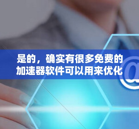 是的，确实有很多免费的加速器软件可以用来优化网页浏览速度。以下是一些常见的免费加速器推荐，供您参考