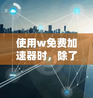 使用w免费加速器时，除了初步使用，还需要细致检查和关闭自动添加的功能以避免负面影响。以下是详细的解决方案