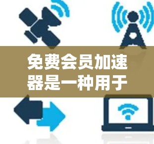 免费会员加速器是一种用于加速用户下载或上传文件速度的工具。如果你担心下载或上传速度太慢，可以通过使用免费会员加速器来提升速度，同时减少延迟。以下是一些常见的免费会员加速器推荐